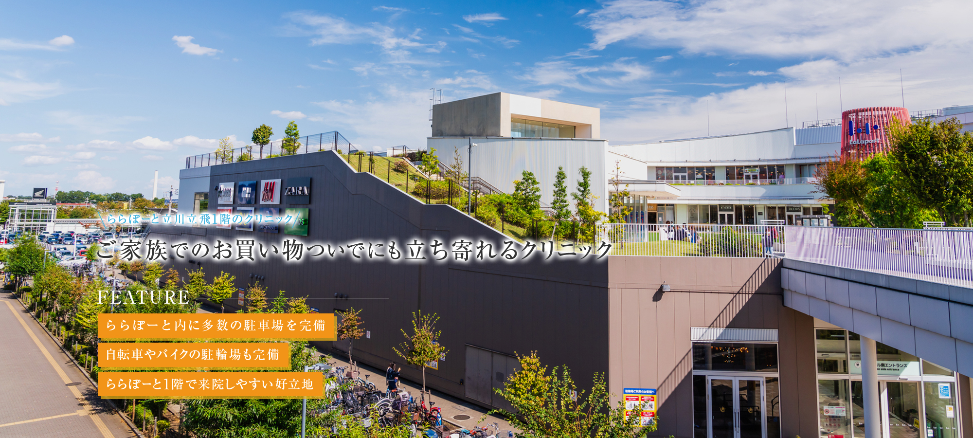 【ららぽーと立川立飛1階のクリニック】ご家族でのお買い物ついでにも立ち寄れるクリニック【FEATURE | ららぽーと内に多数の駐車場を完備 | 自転車やバイクの駐輪場も完備 | ららぽーと1階で来院しやすい好立地】